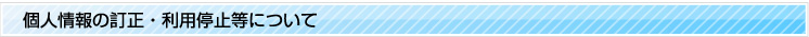 個人情報の訂正・利用停止等について